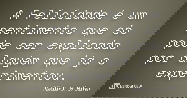 A Felicidade é um sentimento que só pode ser explicado por alguém que já o experimentou.... Frase de Valdir C. S. Silva.