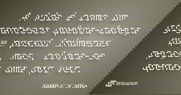 A vida é como um gigantesco quebra-cabeça que possui inúmeras peças, mas, coloca-se apenas uma por vez.... Frase de Valdir C. S. Silva.