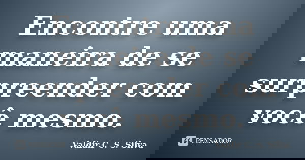 Encontre uma maneira de se surpreender com você mesmo.... Frase de Valdir C. S. Silva.