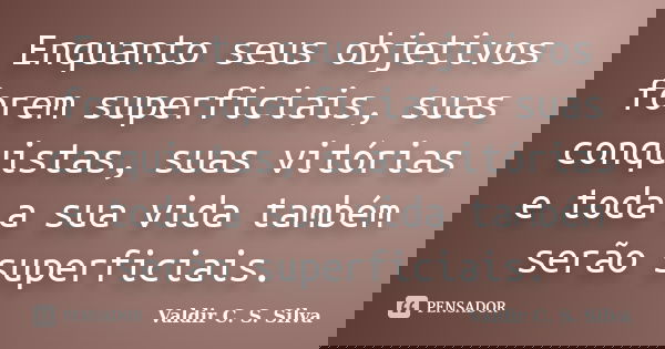 Enquanto seus objetivos forem superficiais, suas conquistas, suas vitórias e toda a sua vida também serão superficiais.... Frase de Valdir C. S. Silva.