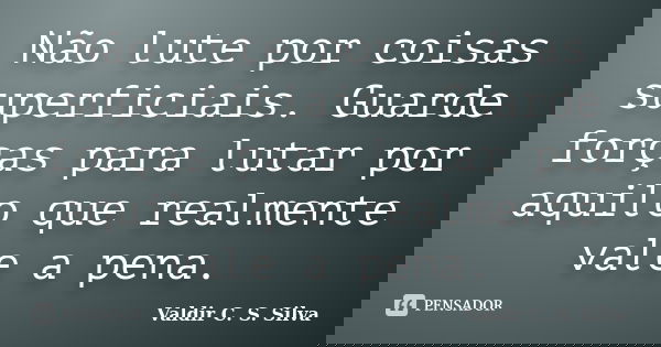 Não lute por coisas superficiais. Guarde forças para lutar por aquilo que realmente vale a pena.... Frase de Valdir C. S. Silva.