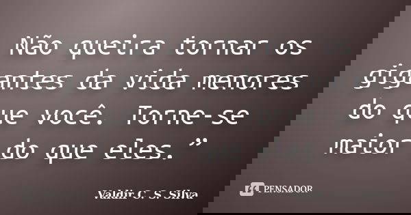 Não queira tornar os gigantes da vida menores do que você. Torne-se maior do que eles.”... Frase de Valdir C. S. Silva.