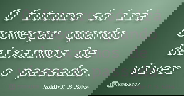 O futuro só irá começar quando deixarmos de viver o passado.... Frase de Valdir C. S. Silva.