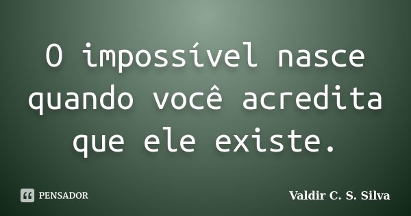 O impossível nasce quando você acredita que ele existe.... Frase de Valdir C. S. Silva.