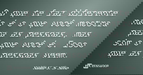 O que te faz diferente não é o que você mostra para as pessoas, mas sim o que você é. Isso que as pessoas veem.... Frase de Valdir C. S. Silva.