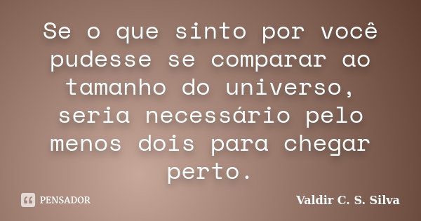 Se o que sinto por você pudesse se comparar ao tamanho do universo, seria necessário pelo menos dois para chegar perto.... Frase de Valdir C. S. Silva.