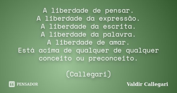A liberdade de pensar. A liberdade da expressão. A liberdade da escrita. A liberdade da palavra. A liberdade de amar. Está acima de qualquer de qualquer conceit... Frase de Valdir Callegari.