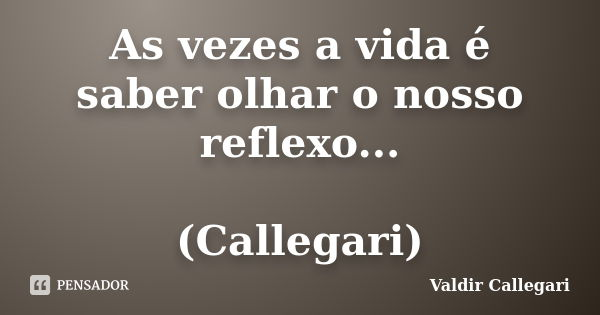 As vezes a vida é saber olhar o nosso reflexo... (Callegari)... Frase de Valdir Callegari.