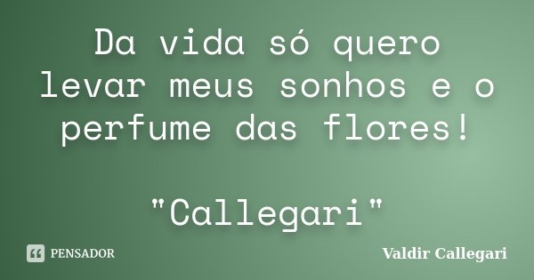 Da vida só quero levar meus sonhos e o perfume das flores! "Callegari"... Frase de Valdir Callegari.