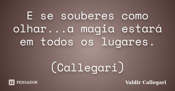 E se souberes como olhar...a magia estará em todos os lugares. (Callegari)... Frase de Valdir Callegari.