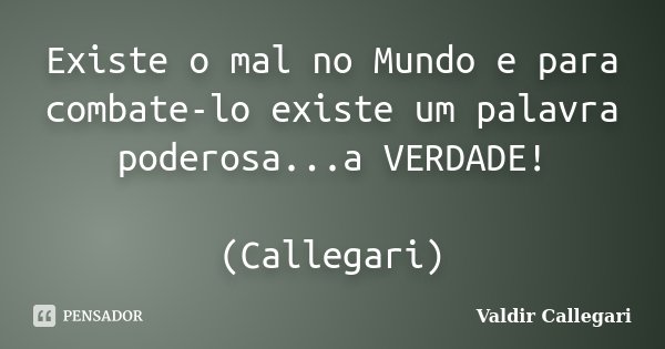 Existe o mal no Mundo e para combate-lo existe um palavra poderosa...a VERDADE! (Callegari)... Frase de Valdir Callegari.