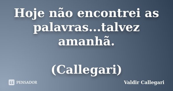 Hoje não encontrei as palavras...talvez amanhã. (Callegari)... Frase de Valdir Callegari.