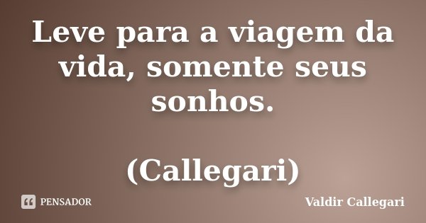 Leve para a viagem da vida, somente seus sonhos. (Callegari)... Frase de Valdir Callegari.