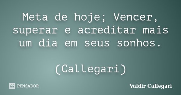 Meta de hoje; Vencer, superar e acreditar mais um dia em seus sonhos. (Callegari)... Frase de Valdir Callegari.