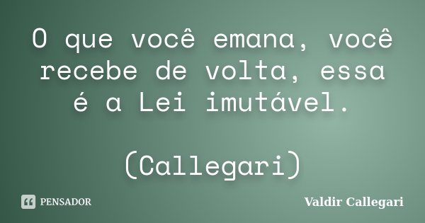 O que você emana, você recebe de volta, essa é a Lei imutável. (Callegari)... Frase de Valdir Callegari.