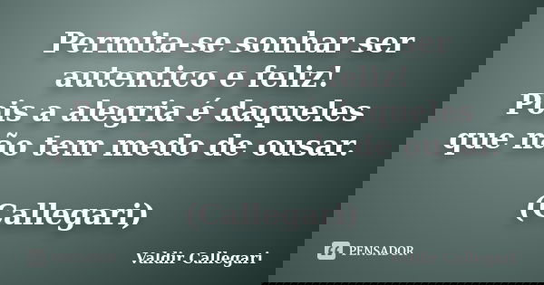 Permita-se sonhar ser autentico e feliz! Pois a alegria é daqueles que não tem medo de ousar. (Callegari)... Frase de Valdir Callegari.