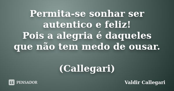 Permita-se sonhar ser autentico e feliz! Pois a alegria é daqueles que não tem medo de ousar. (Callegari)... Frase de Valdir Callegari.