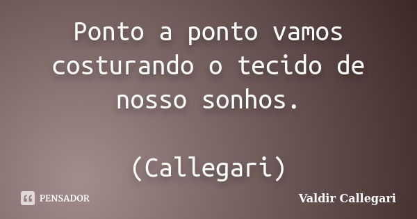 Ponto a ponto vamos costurando o tecido de nosso sonhos. (Callegari)... Frase de Valdir Callegari.