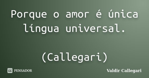 Porque o amor é única língua universal. (Callegari)... Frase de Valdir Callegari.