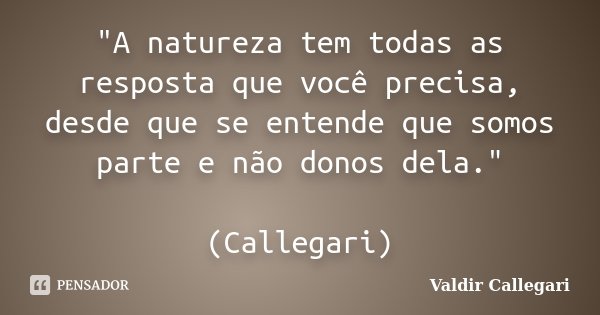 "A natureza tem todas as resposta que você precisa, desde que se entende que somos parte e não donos dela." (Callegari)... Frase de Valdir Callegari.