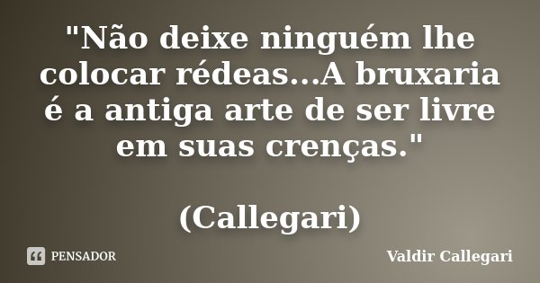 "Não deixe ninguém lhe colocar rédeas...A bruxaria é a antiga arte de ser livre em suas crenças." (Callegari)... Frase de Valdir Callegari.