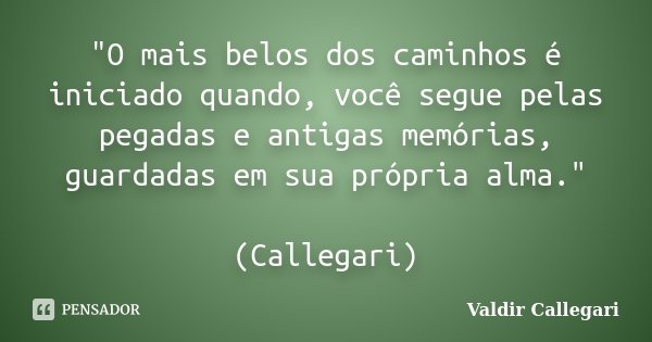 "O mais belos dos caminhos é iniciado quando, você segue pelas pegadas e antigas memórias, guardadas em sua própria alma." (Callegari)... Frase de Valdir Callegari.