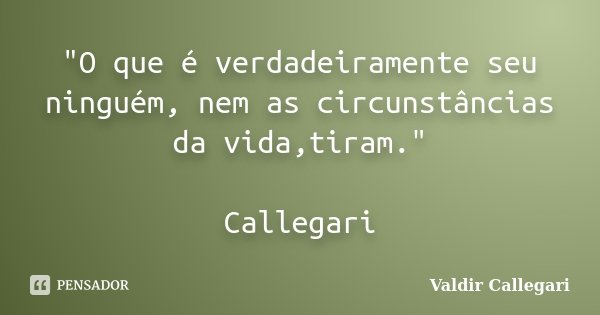 "O que é verdadeiramente seu ninguém, nem as circunstâncias da vida,tiram." Callegari... Frase de Valdir Callegari.