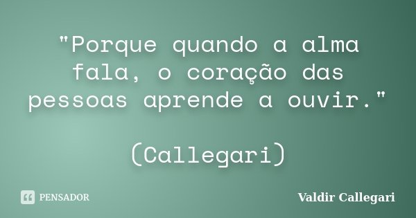 "Porque quando a alma fala, o coração das pessoas aprende a ouvir." (Callegari)... Frase de Valdir Callegari.