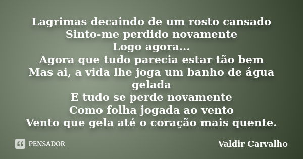 Lagrimas decaindo de um rosto cansado Sinto-me perdido novamente Logo agora... Agora que tudo parecia estar tão bem Mas ai, a vida lhe joga um banho de água gel... Frase de Valdir Carvalho.