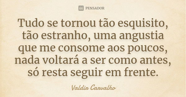 Tudo se tornou tão esquisito, tão estranho, uma angustia que me consome aos poucos, nada voltará a ser como antes, só resta seguir em frente.... Frase de Valdir Carvalho.