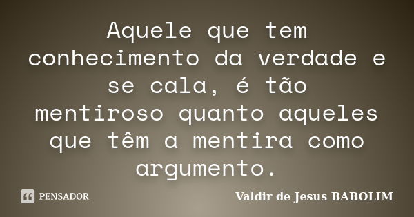 Aquele que tem conhecimento da verdade e se cala, é tão mentiroso quanto aqueles que têm a mentira como argumento.... Frase de Valdir de Jesus BABOLIM.