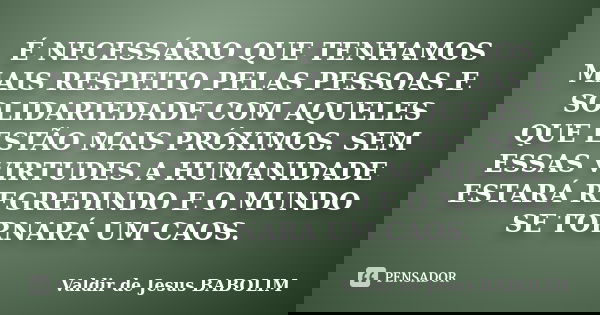 É NECESSÁRIO QUE TENHAMOS MAIS RESPEITO PELAS PESSOAS E SOLIDARIEDADE COM AQUELES QUE ESTÃO MAIS PRÓXIMOS. SEM ESSAS VIRTUDES A HUMANIDADE ESTARÁ REGREDINDO E O... Frase de Valdir de Jesus BABOLIM.
