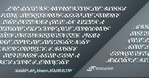 EM ALGUNS MOMENTOS DE NOSSA VIDA, DESEJAMOS ALGO DE FORMA TÃO INTENSA QUE ÀS VEZES A ANSIEDADE FAZ COM QUE TOMAMOS DECISÕES INCONSEQUENTES. PARA QUE ESSE TIPO D... Frase de Valdir de Jesus BABOLIM.