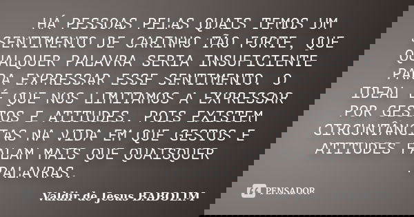 HÁ PESSOAS PELAS QUAIS TEMOS UM SENTIMENTO DE CARINHO TÃO FORTE, QUE QUALQUER PALAVRA SERIA INSUFICIENTE PARA EXPRESSAR ESSE SENTIMENTO. O IDEAL É QUE NOS LIMIT... Frase de Valdir de Jesus BABOLIM.