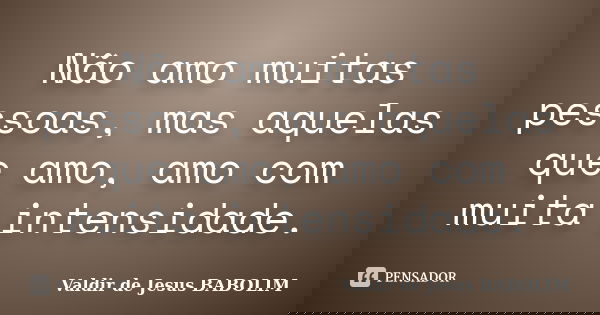 Não amo muitas pessoas, mas aquelas que amo, amo com muita intensidade.... Frase de Valdir de Jesus BABOLIM.