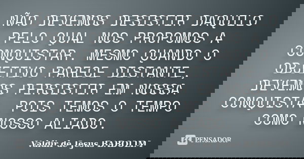NÃO DEVEMOS DESISTIR DAQUILO PELO QUAL NOS PROPOMOS A CONQUISTAR. MESMO QUANDO O OBJETIVO PARECE DISTANTE, DEVEMOS PERSISTIR EM NOSSA CONQUISTA, POIS TEMOS O TE... Frase de Valdir de Jesus BABOLIM.