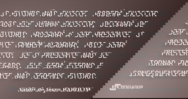 O FUTURO NÃO EXISTE. PODERÁ EXISTIR. CASO ELE VENHA EXISTIR, DEIXARÁ DE SER FUTURO; PASSARÁ A SER PRESENTE. O PRESENTE TAMBÉM ACABARÁ, POIS SERÁ PRETÉRITO. SE O... Frase de Valdir de Jesus BABOLIM.