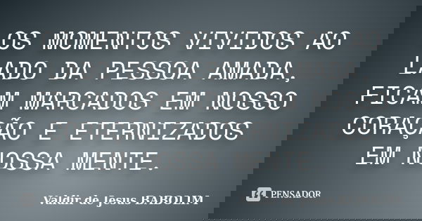 OS MOMENTOS VIVIDOS AO LADO DA PESSOA AMADA, FICAM MARCADOS EM NOSSO CORAÇÃO E ETERNIZADOS EM NOSSA MENTE.... Frase de Valdir de Jesus BABOLIM.