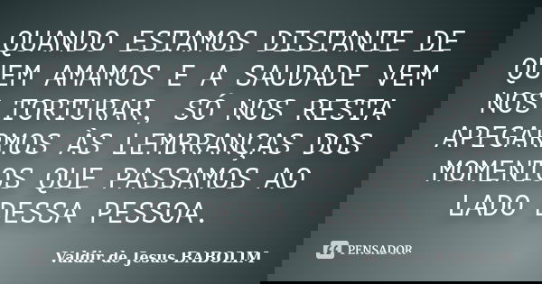 QUANDO ESTAMOS DISTANTE DE QUEM AMAMOS E A SAUDADE VEM NOS TORTURAR, SÓ NOS RESTA APEGARMOS ÀS LEMBRANÇAS DOS MOMENTOS QUE PASSAMOS AO LADO DESSA PESSOA.... Frase de Valdir de Jesus BABOLIM.