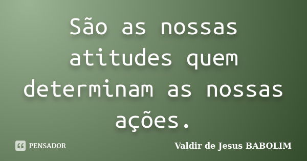 São as nossas atitudes quem determinam as nossas ações.... Frase de Valdir de Jesus BABOLIM.