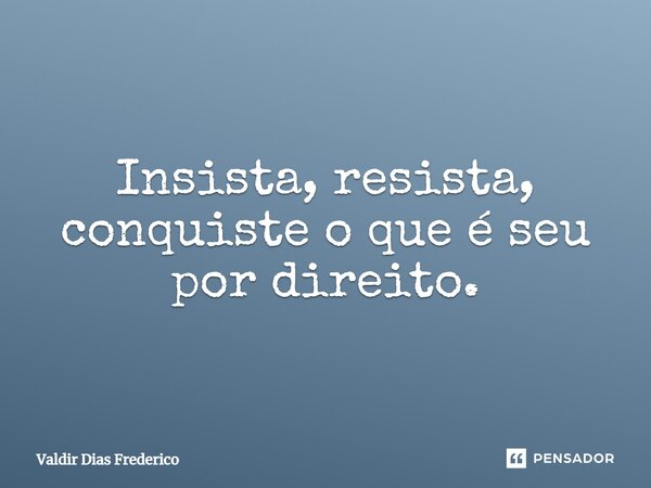 ⁠Insista, resista, conquiste o que é seu por direito.... Frase de Valdir Dias Frederico.