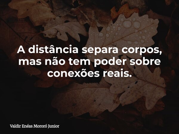 A distância separa corpos, mas não tem poder sobre conexões reais.... Frase de Valdir Enéas Mororó Junior.