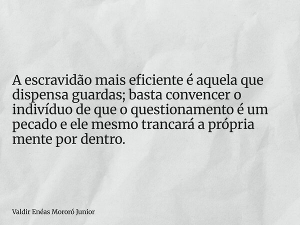 A escravidão mais eficiente é aquela que dispensa guardas; basta convencer o indivíduo de que o questionamento é um pecado e ele mesmo trancará a própria mente ... Frase de Valdir Enéas Mororó Junior.