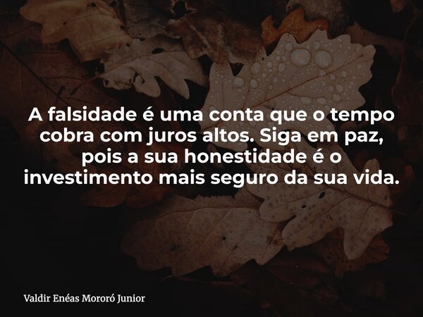 A falsidade é uma conta que o tempo cobra com juros altos. Siga em paz, pois a sua honestidade é o investimento mais seguro da sua vida.... Frase de Valdir Enéas Mororó Junior.