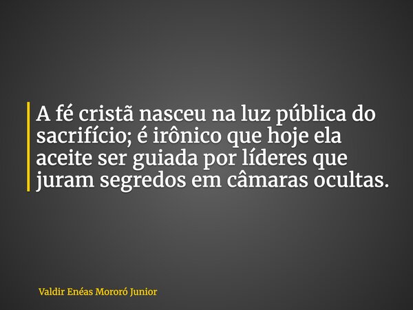 A fé cristã nasceu na luz pública do sacrifício; é irônico que hoje ela aceite ser guiada por líderes que juram segredos em câmaras ocultas.... Frase de Valdir Enéas Mororó Junior.