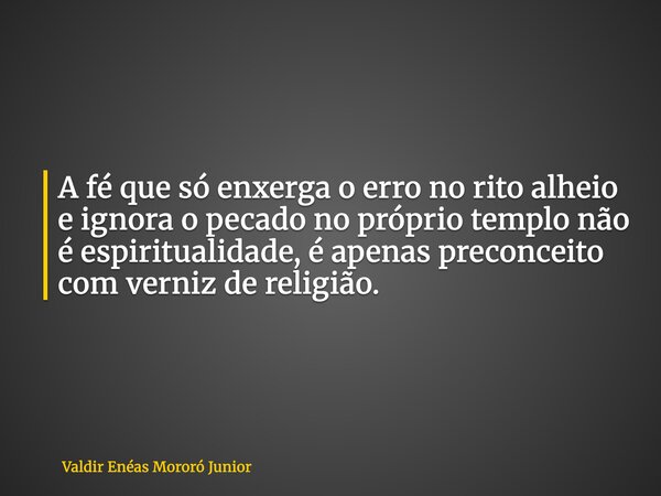 A fé que só enxerga o erro no rito alheio e ignora o pecado no próprio templo não é espiritualidade, é apenas preconceito com verniz de religião.... Frase de Valdir Enéas Mororó Junior.