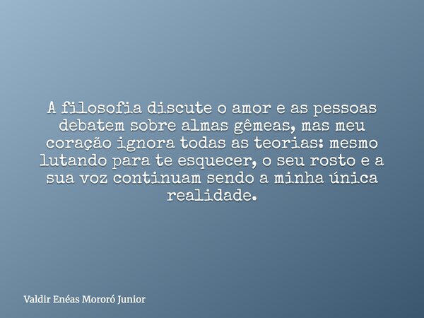 A filosofia discute o amor e as pessoas debatem sobre almas gêmeas, mas meu coração ignora todas as teorias: mesmo lutando para te esquecer, o seu rosto e a sua... Frase de Valdir Enéas Mororó Junior.
