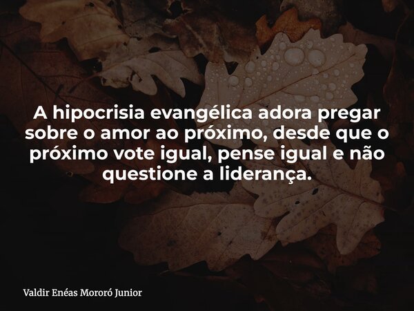 A hipocrisia evangélica adora pregar sobre o amor ao próximo, desde que o próximo vote igual, pense igual e não questione a liderança.... Frase de Valdir Enéas Mororó Junior.