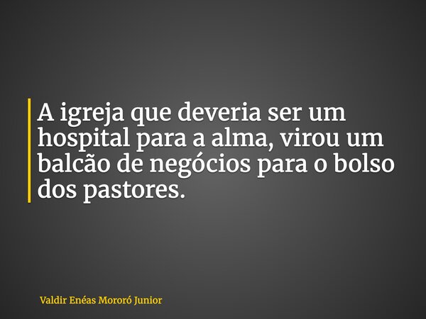 A igreja que deveria ser um hospital para a alma, virou um balcão de negócios para o bolso dos pastores.... Frase de Valdir Enéas Mororó Junior.