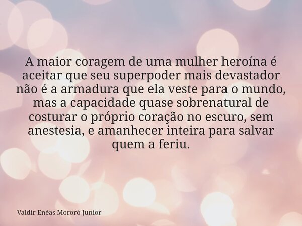 A maior coragem de uma mulher heroína é aceitar que seu superpoder mais devastador não é a armadura que ela veste para o mundo, mas a capacidade quase sobrenatu... Frase de Valdir Enéas Mororó Junior.